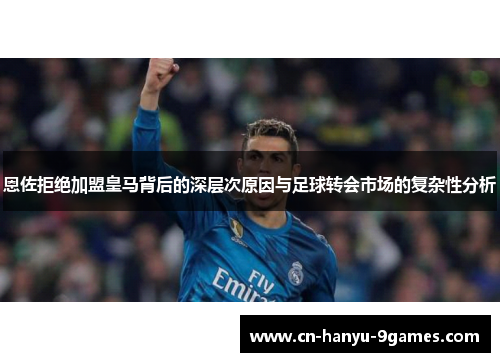 恩佐拒绝加盟皇马背后的深层次原因与足球转会市场的复杂性分析