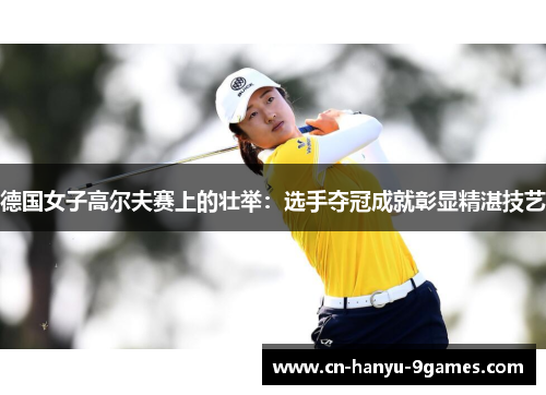 德国女子高尔夫赛上的壮举:选手夺冠成就彰显精湛技艺 德国女子高尔夫赛上的壮举:选手夺冠成就彰显精湛技艺