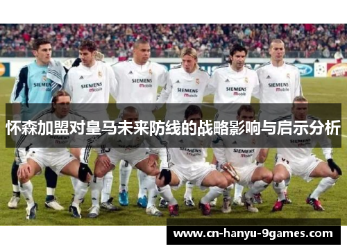 怀森加盟对皇马未来防线的战略影响与启示分析 怀森加盟对皇马未来防线的战略影响与启示分析