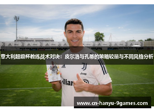 意大利超级杯教练战术对决:皮尔洛与孔蒂的策略较量与不同风格分析 意大利超级杯教练战术对决:皮尔洛与孔蒂的策略较量与不同风格分析