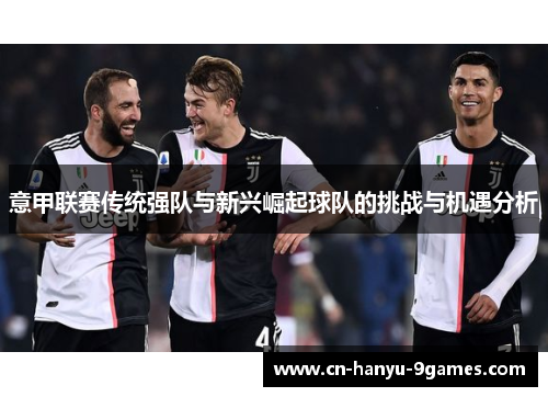 意甲联赛传统强队与新兴崛起球队的挑战与机遇分析 意甲联赛传统强队与新兴崛起球队的挑战与机遇分析