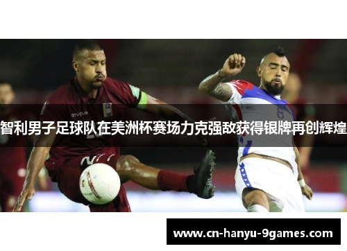 智利男子足球队在美洲杯赛场力克强敌获得银牌再创辉煌