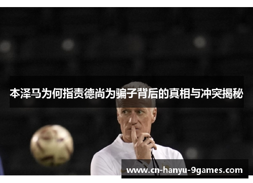 本泽马为何指责德尚为骗子背后的真相与冲突揭秘