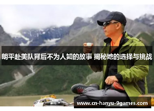 朗平赴美队背后不为人知的故事 揭秘她的选择与挑战