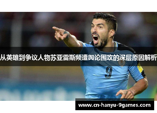 从英雄到争议人物苏亚雷斯频遭舆论围攻的深层原因解析 从英雄到争议人物苏亚雷斯频遭舆论围攻的深层原因解析