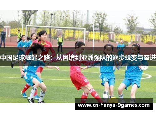 中国足球崛起之路：从困境到亚洲强队的逐步蜕变与奋进