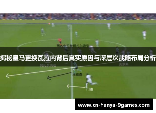 揭秘皇马更换瓦拉内背后真实原因与深层次战略布局分析