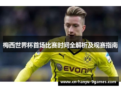 梅西世界杯首场比赛时间全解析及观赛指南 梅西世界杯首场比赛时间全解析及观赛指南