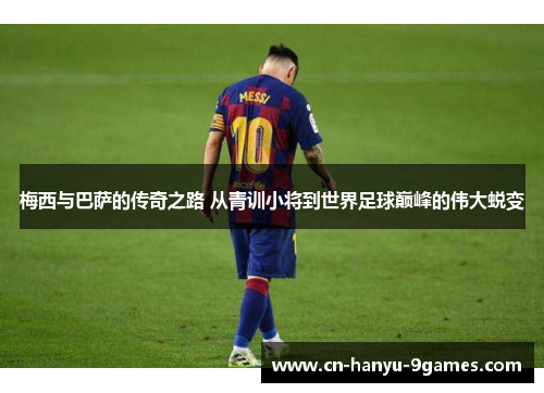 梅西与巴萨的传奇之路 从青训小将到世界足球巅峰的伟大蜕变 梅西与巴萨的传奇之路 从青训小将到世界足球巅峰的伟大蜕变
