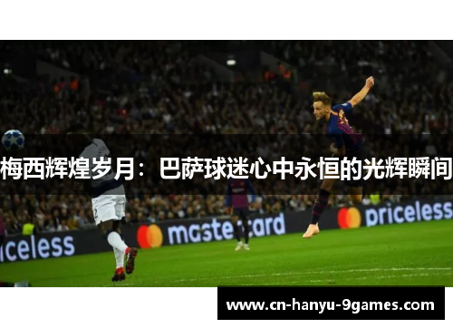 梅西辉煌岁月:巴萨球迷心中永恒的光辉瞬间 梅西辉煌岁月:巴萨球迷心中永恒的光辉瞬间