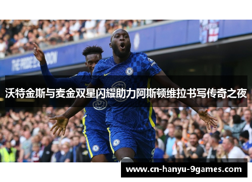 沃特金斯与麦金双星闪耀助力阿斯顿维拉书写传奇之夜