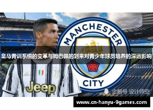 皇马青训系统的变革与姆巴佩的到来对青少年球员培养的深远影响