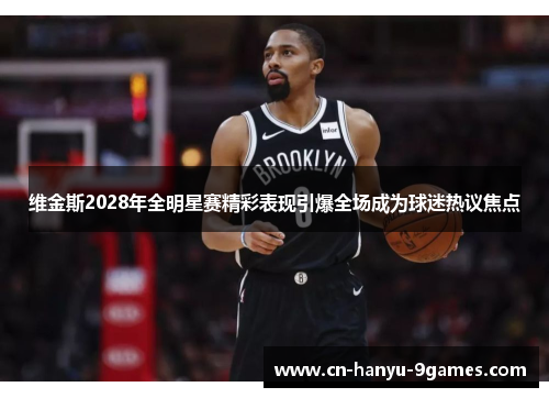 维金斯2028年全明星赛精彩表现引爆全场成为球迷热议焦点