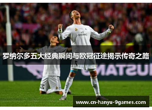 罗纳尔多五大经典瞬间与欧冠征途揭示传奇之路