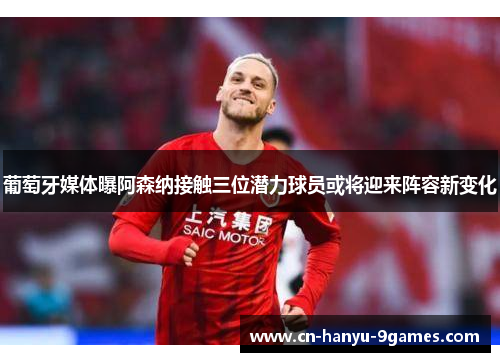 葡萄牙媒体曝阿森纳接触三位潜力球员或将迎来阵容新变化