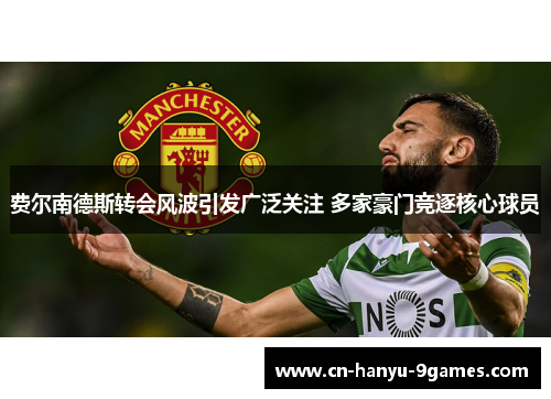 费尔南德斯转会风波引发广泛关注 多家豪门竞逐核心球员