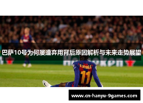 巴萨10号为何屡遭弃用背后原因解析与未来走势展望