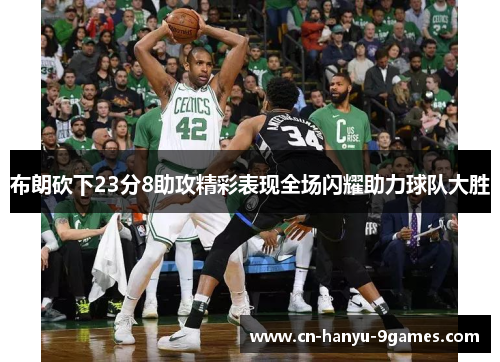 布朗砍下23分8助攻精彩表现全场闪耀助力球队大胜 布朗砍下23分8助攻精彩表现全场闪耀助力球队大胜