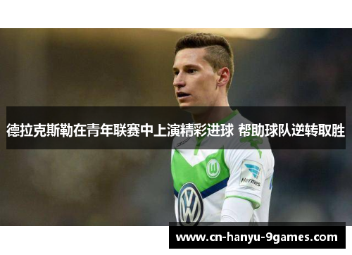 德拉克斯勒在青年联赛中上演精彩进球 帮助球队逆转取胜 德拉克斯勒在青年联赛中上演精彩进球 帮助球队逆转取胜