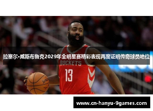 拉塞尔·威斯布鲁克2029年全明星赛精彩表现再度证明传奇球员地位 拉塞尔·威斯布鲁克2029年全明星赛精彩表现再度证明传奇球员地位