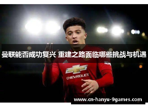 曼联能否成功复兴 重建之路面临哪些挑战与机遇 曼联能否成功复兴 重建之路面临哪些挑战与机遇