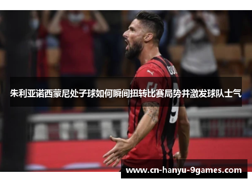 朱利亚诺西蒙尼处子球如何瞬间扭转比赛局势并激发球队士气 朱利亚诺西蒙尼处子球如何瞬间扭转比赛局势并激发球队士气