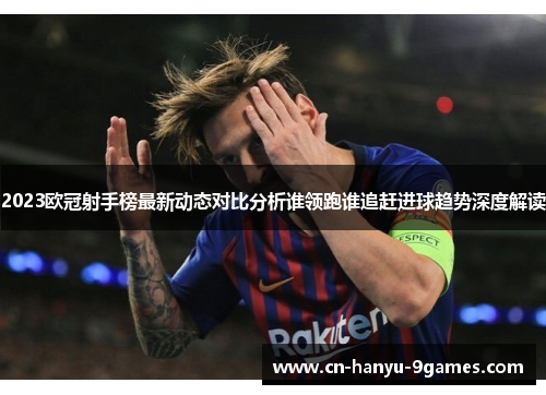 2023欧冠射手榜最新动态对比分析谁领跑谁追赶进球趋势深度解读
