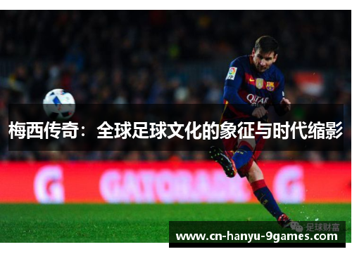 梅西传奇：全球足球文化的象征与时代缩影