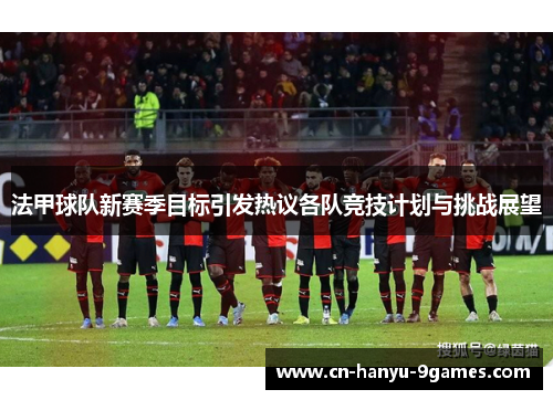 法甲球队新赛季目标引发热议各队竞技计划与挑战展望