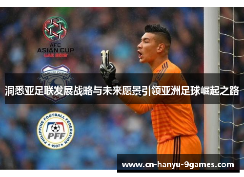 洞悉亚足联发展战略与未来愿景引领亚洲足球崛起之路