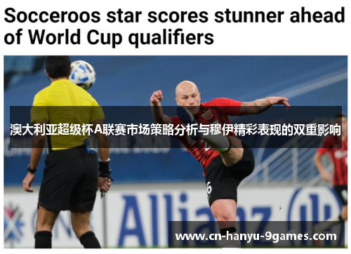 澳大利亚超级杯A联赛市场策略分析与穆伊精彩表现的双重影响 澳大利亚超级杯A联赛市场策略分析与穆伊精彩表现的双重影响