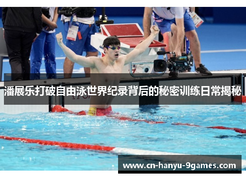 潘展乐打破自由泳世界纪录背后的秘密训练日常揭秘 潘展乐打破自由泳世界纪录背后的秘密训练日常揭秘