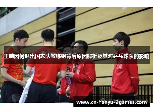 王皓因何退出国家队教练组背后原因解析及其对乒乓球队的影响