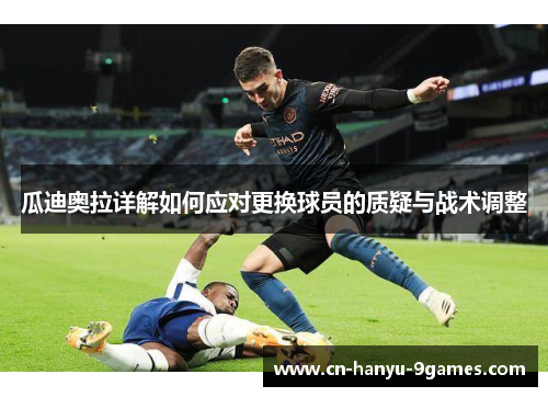 瓜迪奥拉详解如何应对更换球员的质疑与战术调整 瓜迪奥拉详解如何应对更换球员的质疑与战术调整