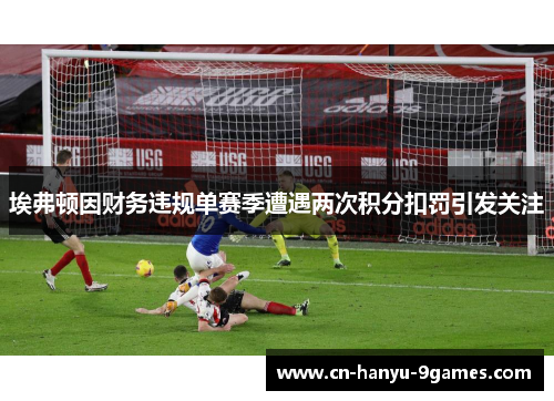 埃弗顿因财务违规单赛季遭遇两次积分扣罚引发关注 埃弗顿因财务违规单赛季遭遇两次积分扣罚引发关注