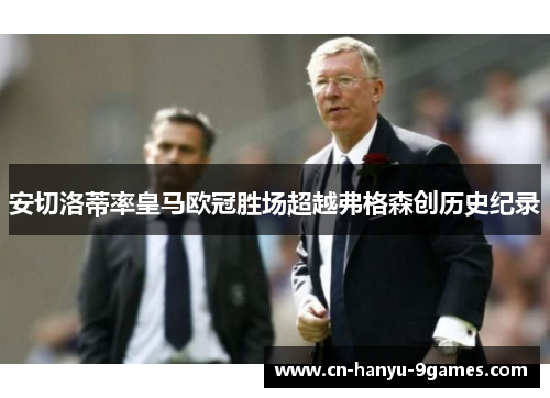 安切洛蒂率皇马欧冠胜场超越弗格森创历史纪录