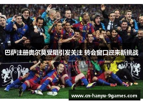 巴萨注册奥尔莫受阻引发关注 转会窗口迎来新挑战