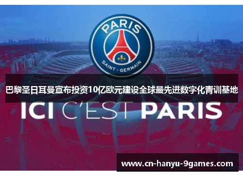巴黎圣日耳曼宣布投资10亿欧元建设全球最先进数字化青训基地