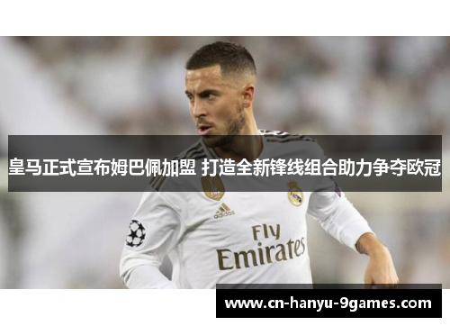 皇马正式宣布姆巴佩加盟 打造全新锋线组合助力争夺欧冠