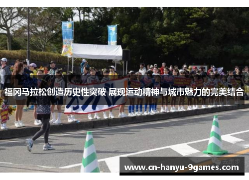 福冈马拉松创造历史性突破 展现运动精神与城市魅力的完美结合 福冈马拉松创造历史性突破 展现运动精神与城市魅力的完美结合