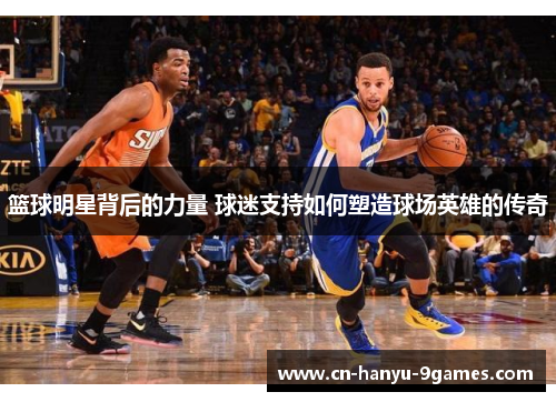 篮球明星背后的力量 球迷支持如何塑造球场英雄的传奇 篮球明星背后的力量 球迷支持如何塑造球场英雄的传奇