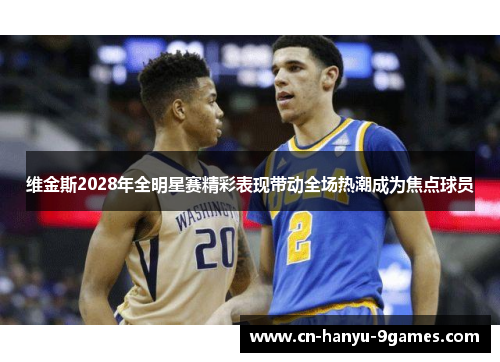 维金斯2028年全明星赛精彩表现带动全场热潮成为焦点球员