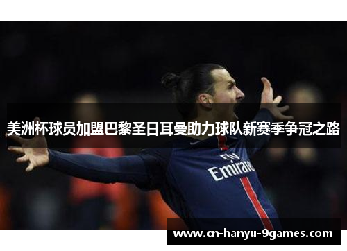 美洲杯球员加盟巴黎圣日耳曼助力球队新赛季争冠之路