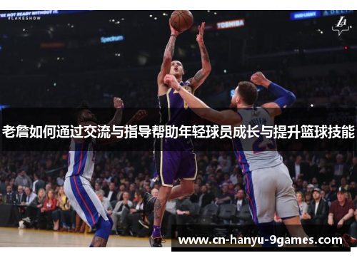 老詹如何通过交流与指导帮助年轻球员成长与提升篮球技能