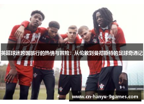 英超球迷跨国旅行的热情与冒险：从伦敦到曼彻斯特的足球奇遇记
