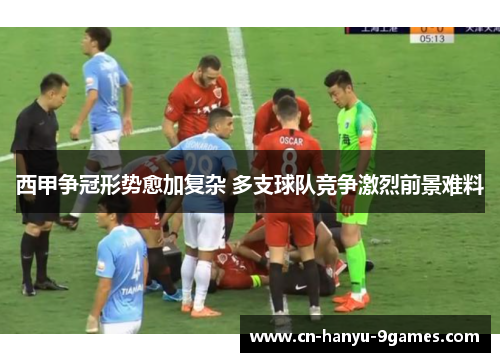西甲争冠形势愈加复杂 多支球队竞争激烈前景难料