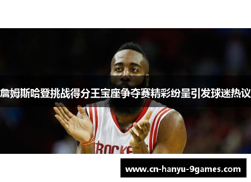 詹姆斯哈登挑战得分王宝座争夺赛精彩纷呈引发球迷热议