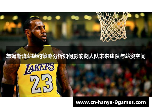 詹姆斯降薪续约策略分析如何影响湖人队未来建队与薪资空间