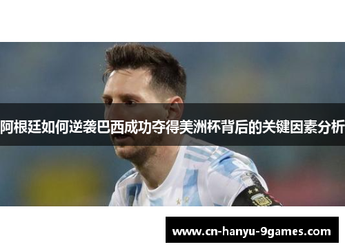 阿根廷如何逆袭巴西成功夺得美洲杯背后的关键因素分析