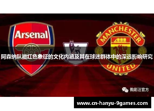 阿森纳队徽红色象征的文化内涵及其在球迷群体中的深远影响研究